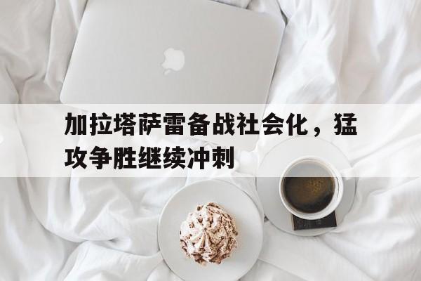 关于加拉塔萨雷备战社会化，猛攻争胜继续冲刺的信息