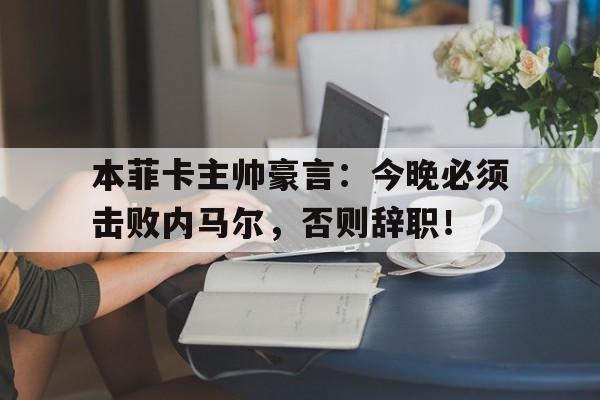 本菲卡主帅豪言：今晚必须击败内马尔，否则辞职！WakaWaka原唱