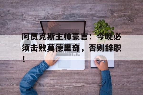 阿贾克斯主帅豪言：今晚必须击败莫德里奇，否则辞职！